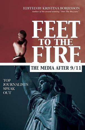 Feet to the Fire: The Media After 9/11, Top Journalists Speak Out by Kristina Borjesson, Kristina Borjesson