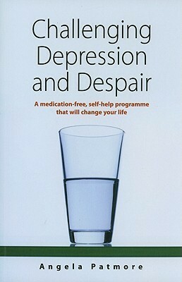 Challenging Depression and Despair: A Medication-Free Self-Help Programme That Will Change Your Life by Angela Patmore