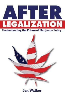 After Legalization: Understanding the Future of Marijuana Policy by Jon Walker