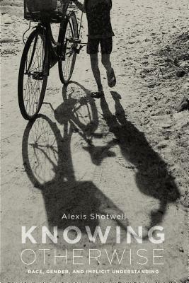 Knowing Otherwise: Race, Gender, and Implicit Understanding by Alexis Shotwell