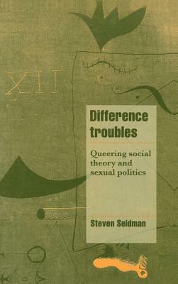 Difference Troubles: Queering Social Theory and Sexual Politics by Steven Seidman