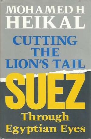 Cutting The Lion's Tail: Suez Through Egyptian Eyes by Mohamed H. Heikal