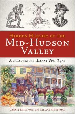Hidden History of the Mid-Hudson Valley: Stories from the Albany Post Road by Tatiana Rhinevault, Carney Rhinevault