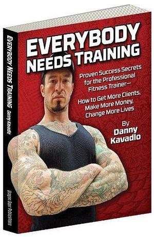 Everybody Needs Training, Proven Success Secrets for the Professional Fitness Trainer—How to Get More Clients, Make More Money, Change More Lives by Al Kavadlo, Marty Gallagher, Danny Kavadlo, Danny Kavadlo