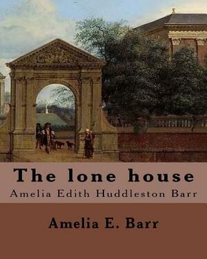 The lone house, By: Amelia E .Barr: Amelia Edith Huddleston Barr (March 29, 1831 - March 10, 1919) was a British novelist and teacher. by Amelia Edith Huddleston Barr