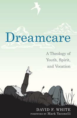 Dreamcare: A Theology of Youth, Spirit, and Vocation by David F. White