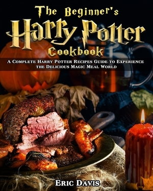 The Beginner's Harry Potter Cookbook: A Complete Harry Potter Recipes Guide to Experience the Delicious Magic Meal World by Eric Davis