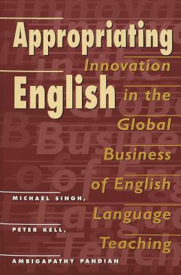 Appropriating English: Innovation in the Global Business of English Language Teaching by Peter Kell, Michael Singh, Ambigapathy Pandian