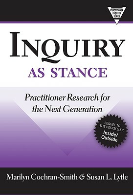 Inquiry as Stance: Practitioner Research for the Next Generation by Marilyn Cochran-Smith, Susan L. Lytle