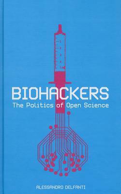 Biohackers: The Politics of Open Science by Alessandro Delfanti