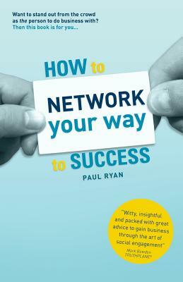 How To Network Your Way To Success: Winning Business Through Social Engagement by Paul Ryan