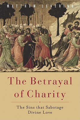 The Betrayal of Charity: The Sins That Sabotage Divine Love by Matthew Levering