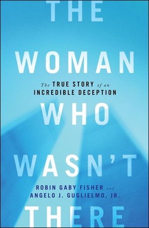 The Woman Who Wasn't There: The True Story of an Incredible Deception by Angelo J. Guglielmo Jr., Robin Gaby Fisher