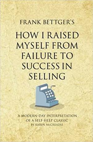 Frank Bettger's How I Raised Myself from Failure to Success in Selling by Karen McCreadie
