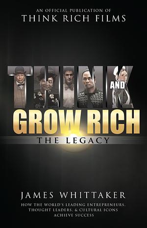 Think and Grow Rich The Legacy: How the World's Leading Entrepreneurs, Thought Leaders, & Cultural Icons Achieve Success by James Whittaker, James Whittaker