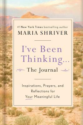 I've Been Thinking . . . the Journal: Inspirations, Prayers, and Reflections for Your Meaningful Life by Maria Shriver