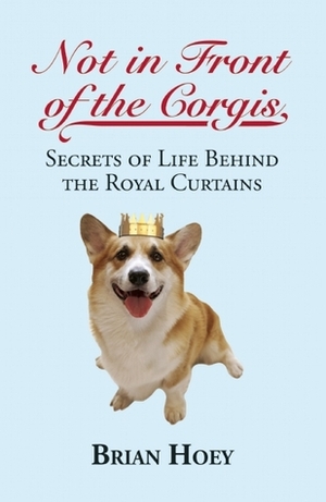 Not in Front of the Corgis: Secrets of Life Behind the Royal Curtains by Brian Hoey