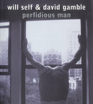 Perfidious Man by Will Self, David Gamble