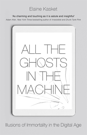 All the Ghosts in the Machine: Illusions of Immortality in the Digital Age by Elaine Kasket