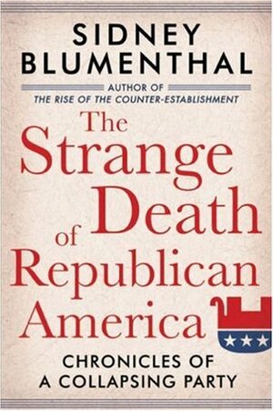 The Strange Death of Republican America: Chronicles of a Collapsing Party by Sidney Blumenthal