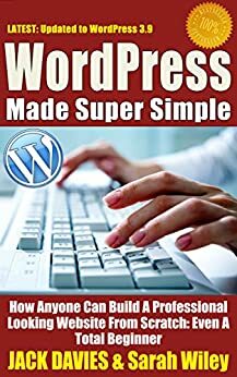 WordPress Made Super Simple - How Anyone Can Build A Professional Looking Website From Scratch: Even A Total Beginner: Wordpress 2014 For The Website Beginner by Sarah Wiley, Jack Davies