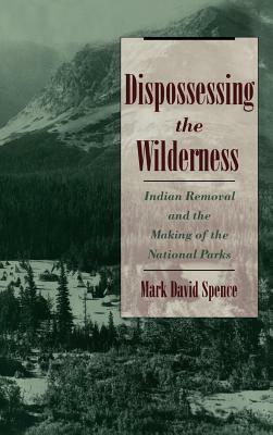 Dispossessing the Wilderness: Indian Removal and the Making of the National Parks by Mark David Spence