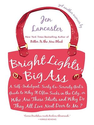 Bright Lights, Big Ass: A Self-Indulgent, Surly, Ex-Sorority Girl's Guide to Why It Often Sucks in the City, or Who Are These Idiots and Why D by Jen Lancaster