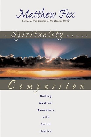 A Spirituality Named Compassion: Uniting Mystical Awareness with Social Justice by Matthew Fox