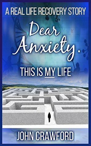 Dear Anxiety. This Is My Life.: A Real Life Recovery Story by John Crawford