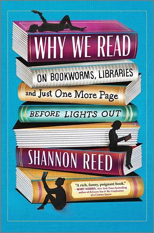 Why We Read: On Bookworms, Libraries, and Just One More Page Before Lights Out by Shannon Reed