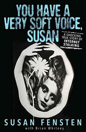 You Have A Very Soft Voice, Susan: A Shocking True Story of Internet Stalking by Susan Fensten, Brian Whitney