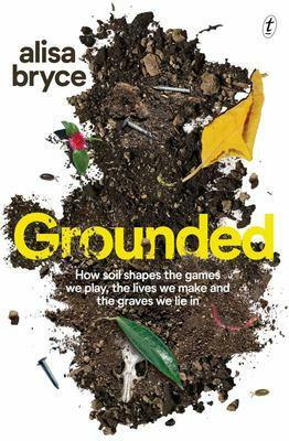 Grounded: How soil shapes the games we play, the lives we make and the graves we lie in by Alisa Bryce