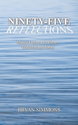 Ninety-Five Reflections: Martin Luther's 95 Theses Yesterday and Today by Bryan Simmons