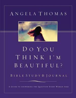 Do You Think I'm Beautiful? Bible Study and Journal: A Guide to Answering the Question Every Woman Asks by Angela Thomas