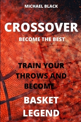 Crossover Become the Best.: Train Your Throws and Become a Basket Legend by Michael Black