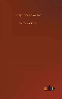 Why Worry? by George Lincoln Walton