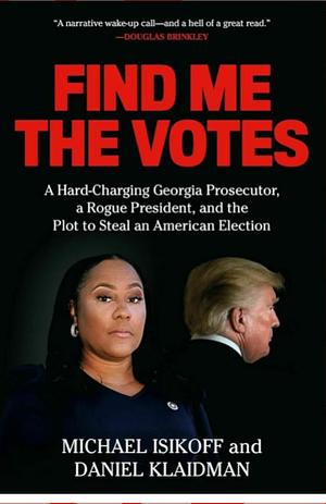 Find Me the Votes: A Hard-Charging Georgia Prosecutor, a Rogue President, and the Plot to Steal an American Election by Daniel Klaidman, Michael Isikoff