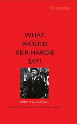 What Would Keir Hardie Say?: Exploring Hardie's Vision and Relevance to 21st Century Politics by 