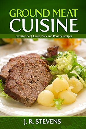 Ground Meat Cuisine: Creative Beef, Lamb, Pork and Poultry Recipes by J.R. Stevens