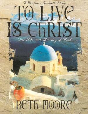 To Live Is Christ - Bible Study Book: The Life and Ministry of Paul by Beth Moore