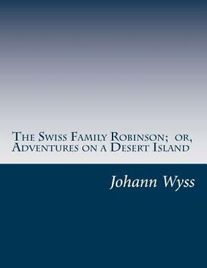 The Swiss Family Robinson; or, Adventures on a Desert Island by Johann Rudolf Wyss