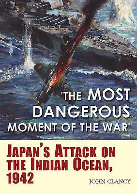 "the Most Dangerous Moment of the War": Japan's Attack on the Indian Ocean, 1942 by John Clancy