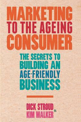 Marketing to the Ageing Consumer: The Secrets to Building an Age-Friendly Business by K. Walker, D. Stroud