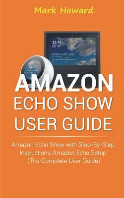 Amazon Echo Show User Guide: Amazon Echo Show with Step-by-Step Instructions, Am by Mark Howard