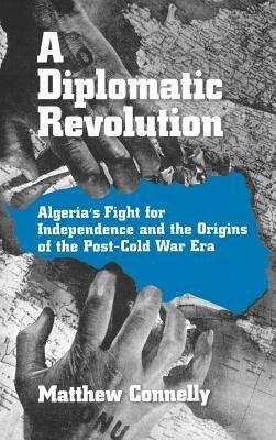 A Diplomatic Revolution: Algeria's Fight for Independence and the Origins of the Post-Cold War Era by Matthew Connelly