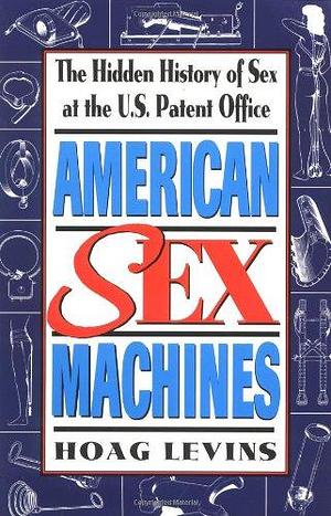 American Sex Machines: The Hidden History of Sex at the U.S. Patent Office by Hoag Levins