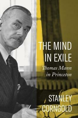 The Mind in Exile: Thomas Mann in Princeton by Stanley Corngold