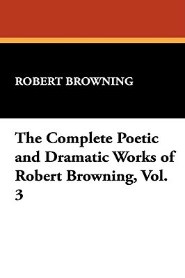 The Complete Poetic and Dramatic Works of Robert Browning, Vol. 3 by Robert Browning