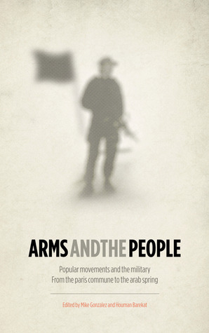 Arms and the People: Popular Movements and the Military from the Paris Commune to the Arab Spring by Mike Gonzalez, Houman Barekat