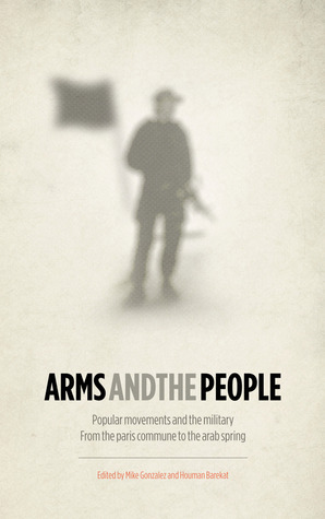 Arms and the People: Popular Movements and the Military from the Paris Commune to the Arab Spring by Houman Barekat, Mike Gonzalez